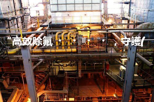 “高效除氟，守護(hù)碧水藍(lán)天——廢水中氟離子處理新篇章”